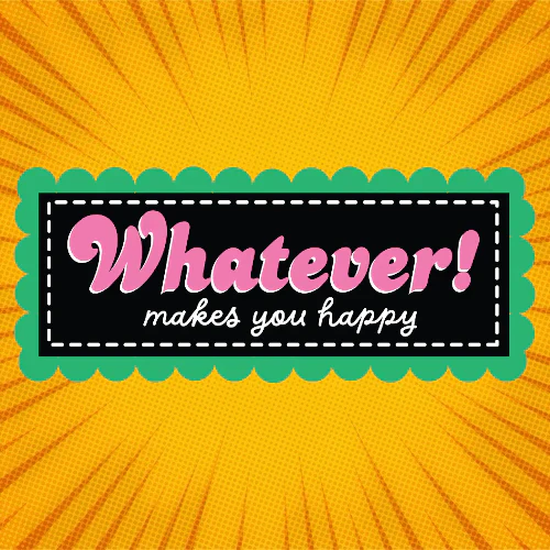 WHATEVER MAKES YOU HAPPY